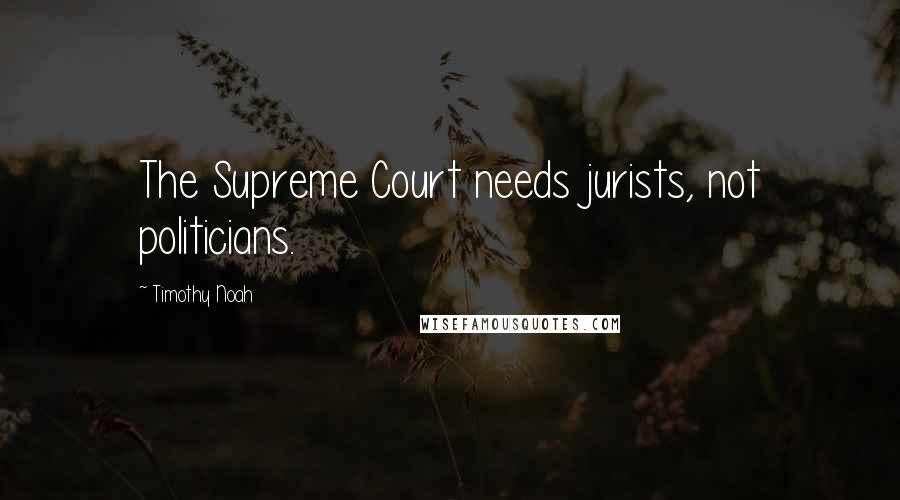 Timothy Noah Quotes: The Supreme Court needs jurists, not politicians.