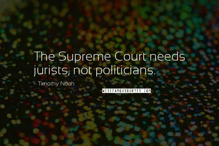 Timothy Noah Quotes: The Supreme Court needs jurists, not politicians.
