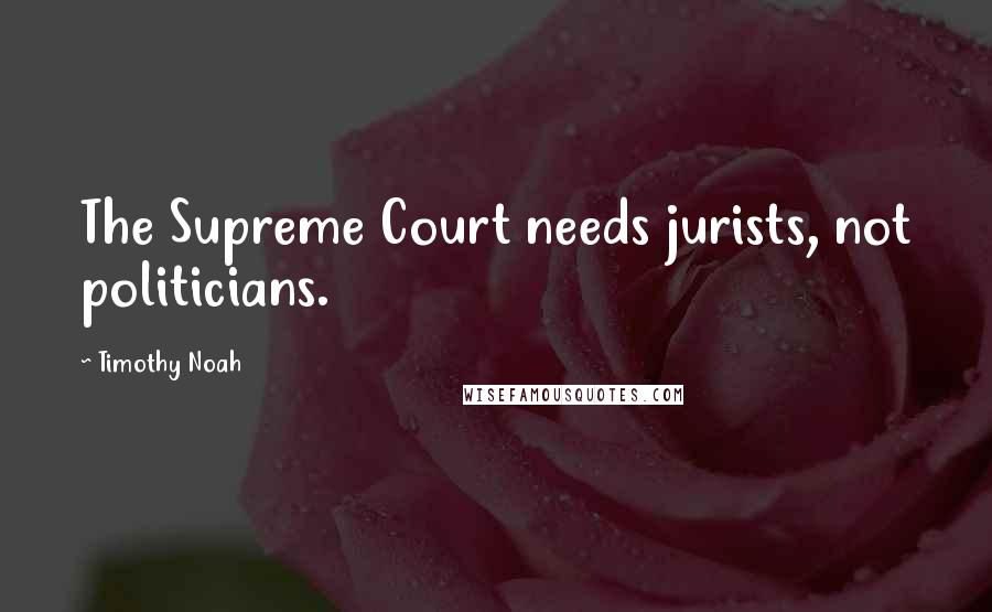 Timothy Noah Quotes: The Supreme Court needs jurists, not politicians.