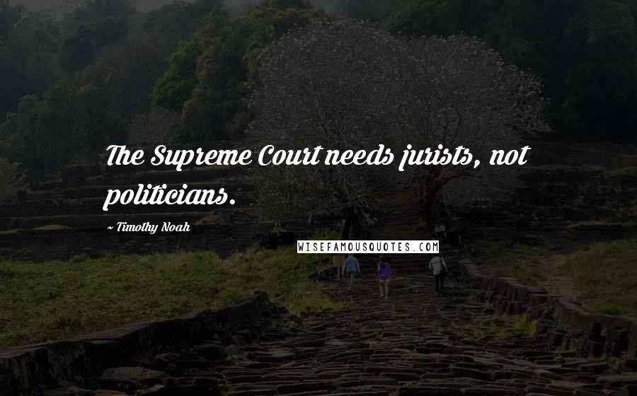 Timothy Noah Quotes: The Supreme Court needs jurists, not politicians.