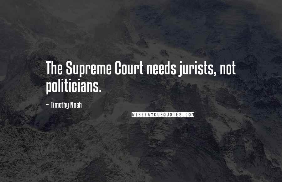 Timothy Noah Quotes: The Supreme Court needs jurists, not politicians.