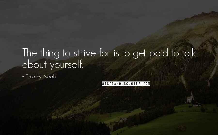 Timothy Noah Quotes: The thing to strive for is to get paid to talk about yourself.