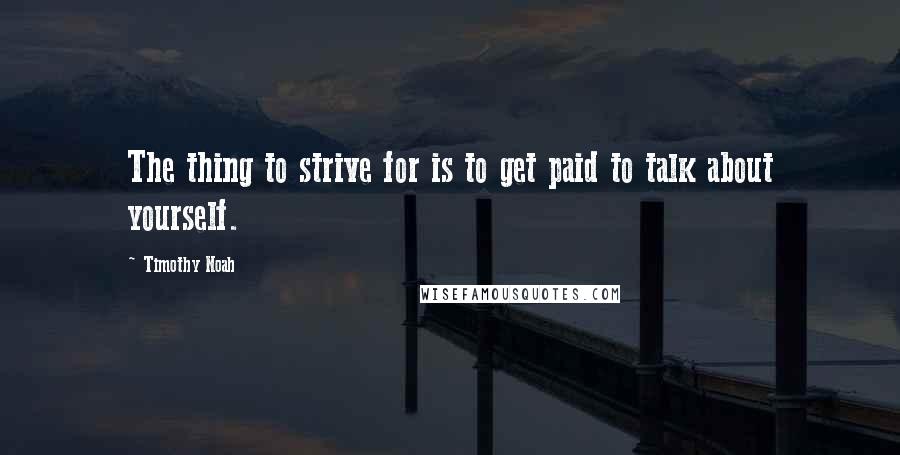 Timothy Noah Quotes: The thing to strive for is to get paid to talk about yourself.