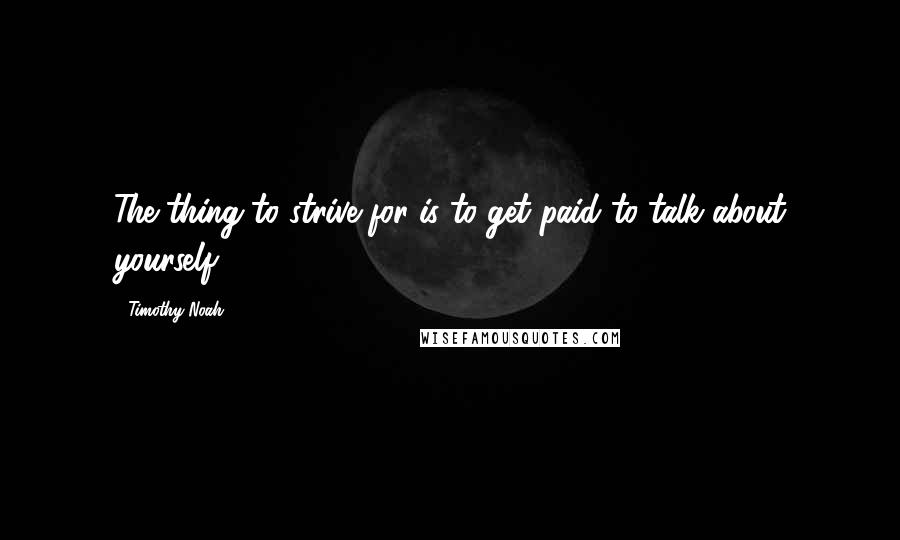 Timothy Noah Quotes: The thing to strive for is to get paid to talk about yourself.