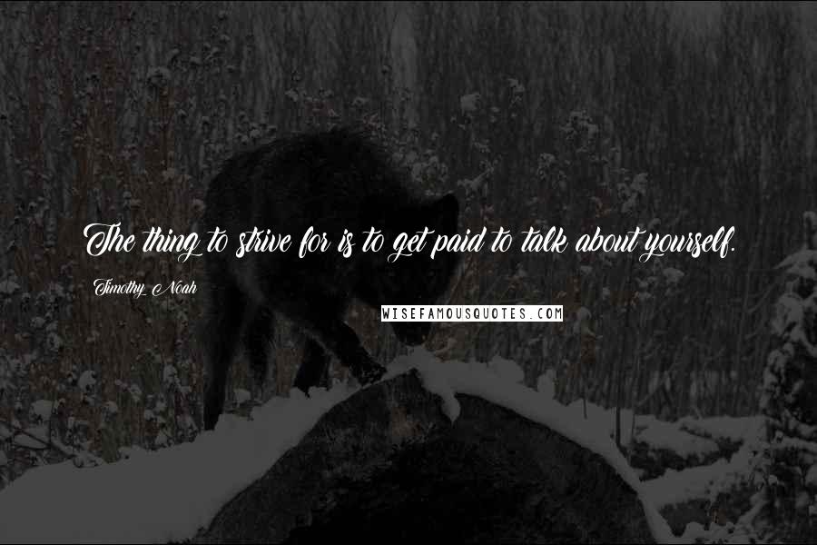 Timothy Noah Quotes: The thing to strive for is to get paid to talk about yourself.