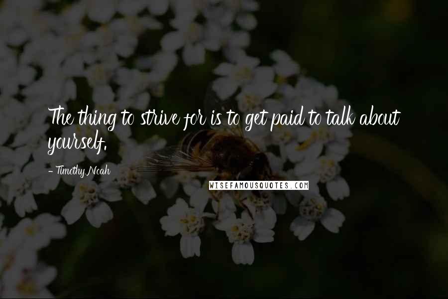 Timothy Noah Quotes: The thing to strive for is to get paid to talk about yourself.