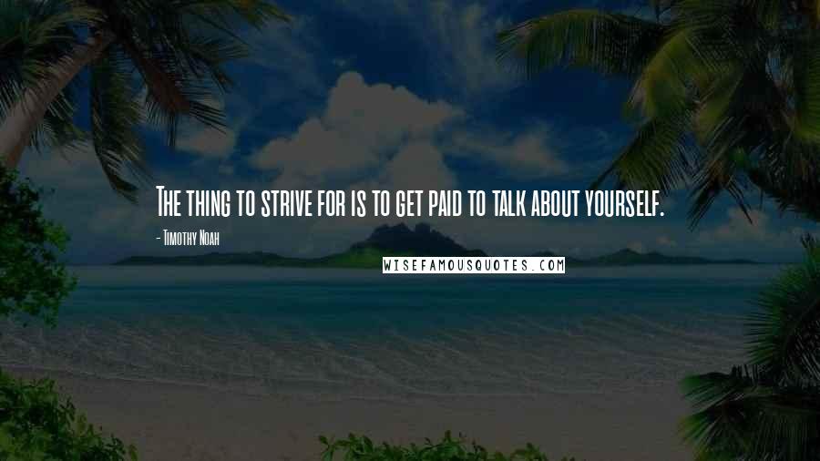Timothy Noah Quotes: The thing to strive for is to get paid to talk about yourself.
