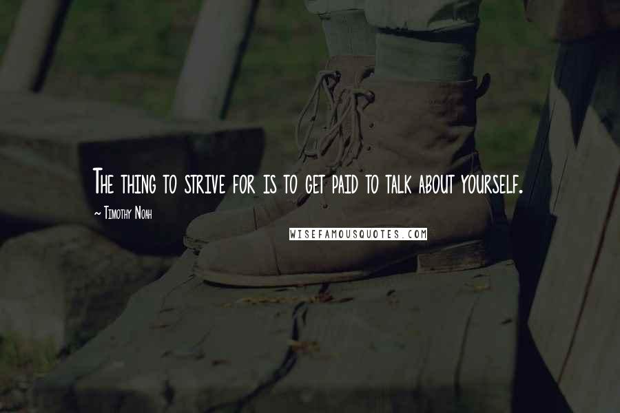 Timothy Noah Quotes: The thing to strive for is to get paid to talk about yourself.