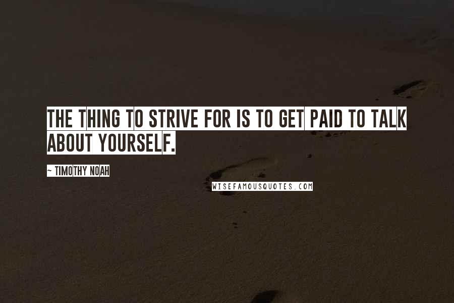 Timothy Noah Quotes: The thing to strive for is to get paid to talk about yourself.