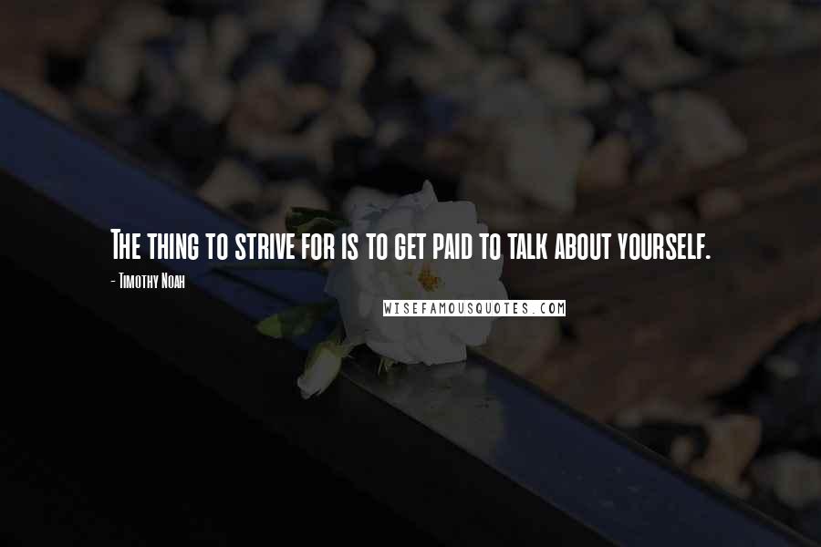 Timothy Noah Quotes: The thing to strive for is to get paid to talk about yourself.