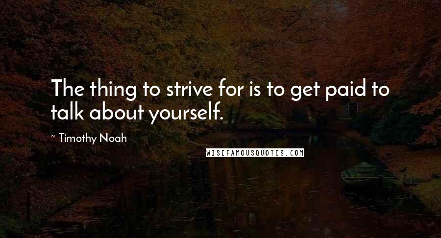 Timothy Noah Quotes: The thing to strive for is to get paid to talk about yourself.