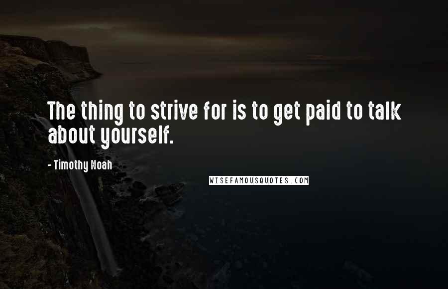 Timothy Noah Quotes: The thing to strive for is to get paid to talk about yourself.