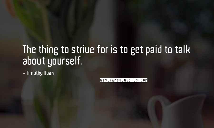 Timothy Noah Quotes: The thing to strive for is to get paid to talk about yourself.