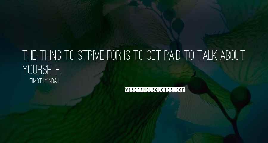 Timothy Noah Quotes: The thing to strive for is to get paid to talk about yourself.