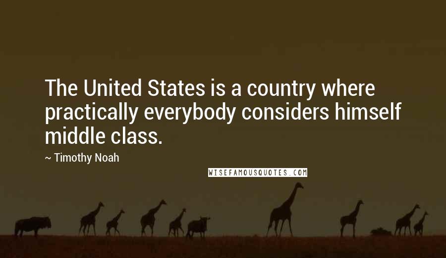 Timothy Noah Quotes: The United States is a country where practically everybody considers himself middle class.