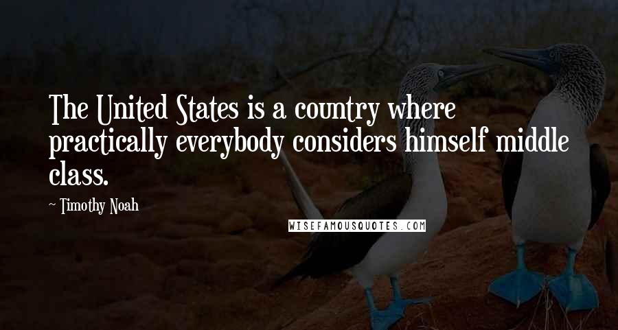 Timothy Noah Quotes: The United States is a country where practically everybody considers himself middle class.