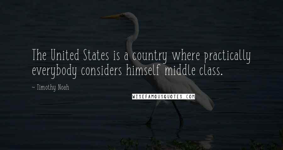Timothy Noah Quotes: The United States is a country where practically everybody considers himself middle class.