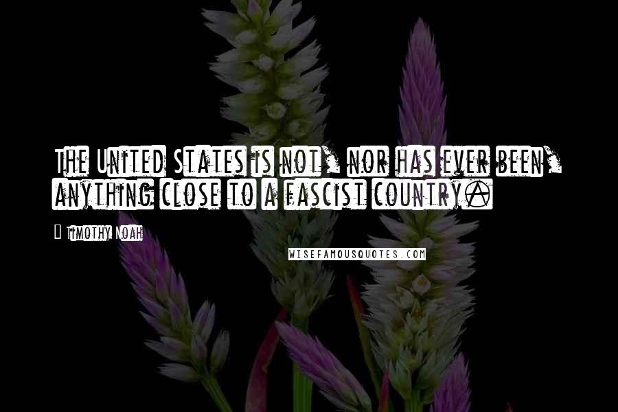 Timothy Noah Quotes: The United States is not, nor has ever been, anything close to a fascist country.