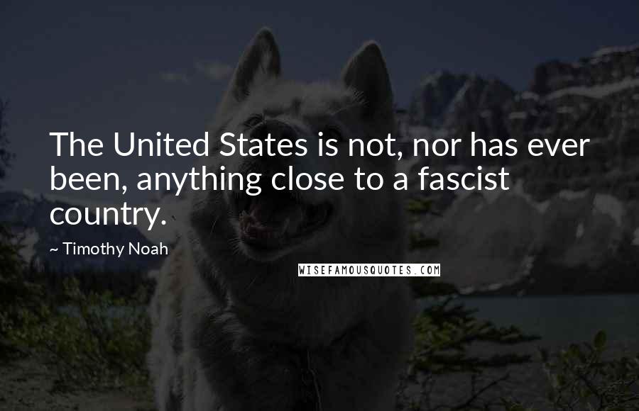Timothy Noah Quotes: The United States is not, nor has ever been, anything close to a fascist country.