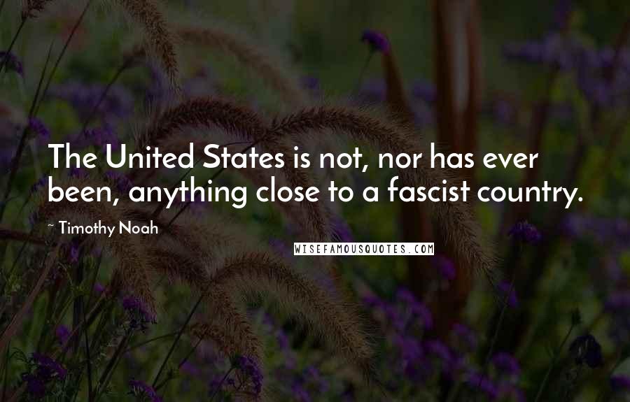 Timothy Noah Quotes: The United States is not, nor has ever been, anything close to a fascist country.