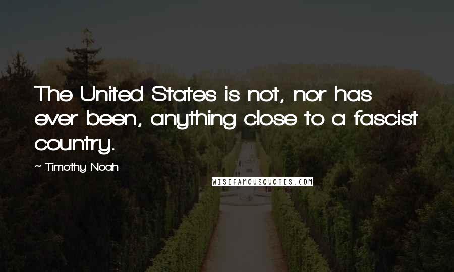 Timothy Noah Quotes: The United States is not, nor has ever been, anything close to a fascist country.