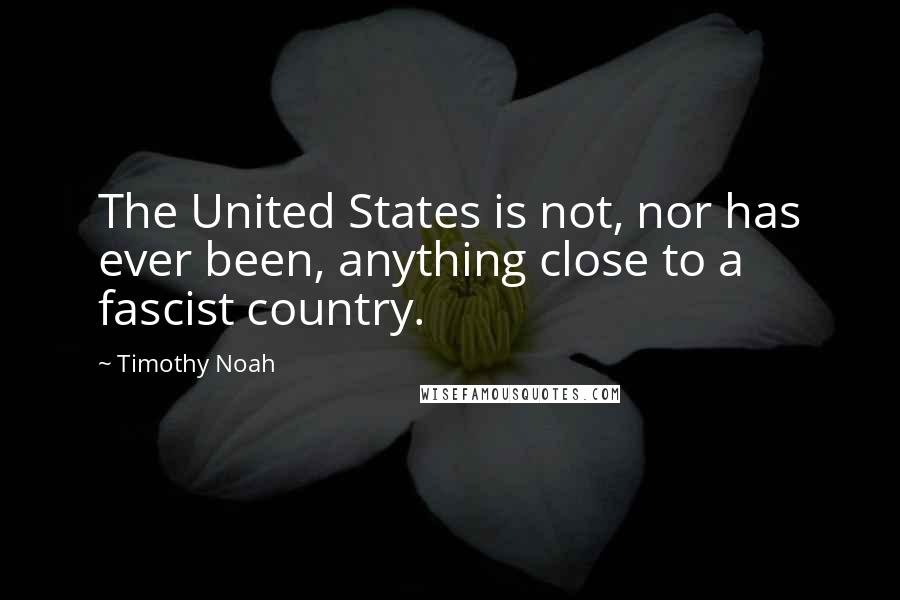 Timothy Noah Quotes: The United States is not, nor has ever been, anything close to a fascist country.