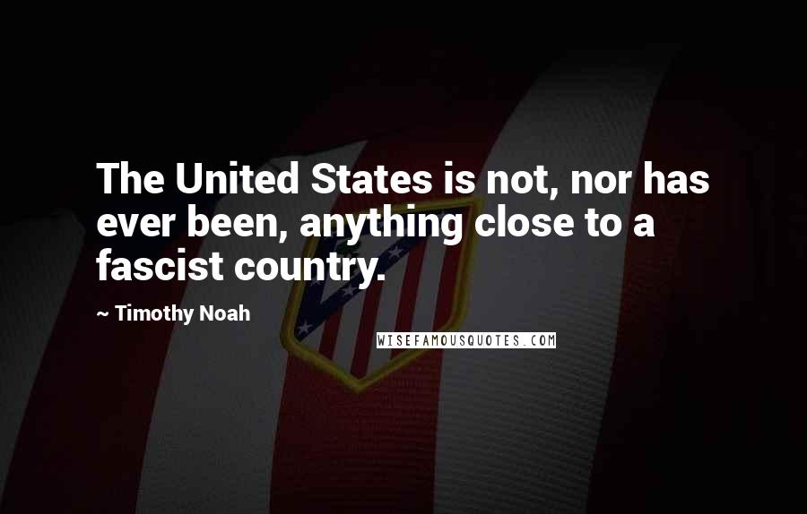 Timothy Noah Quotes: The United States is not, nor has ever been, anything close to a fascist country.