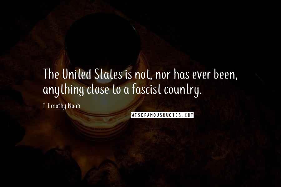 Timothy Noah Quotes: The United States is not, nor has ever been, anything close to a fascist country.