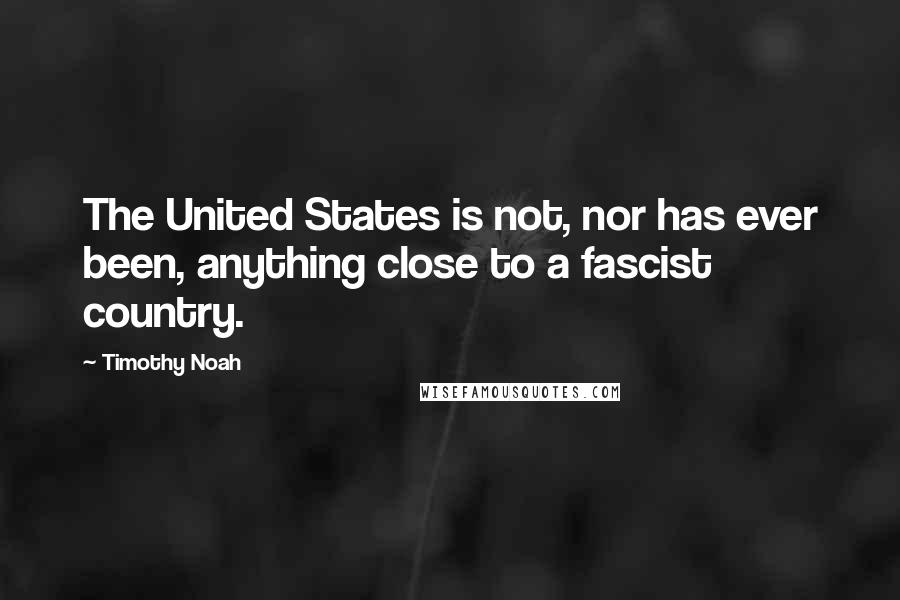 Timothy Noah Quotes: The United States is not, nor has ever been, anything close to a fascist country.