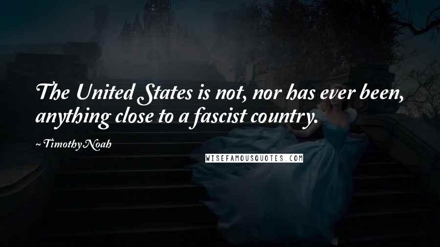 Timothy Noah Quotes: The United States is not, nor has ever been, anything close to a fascist country.