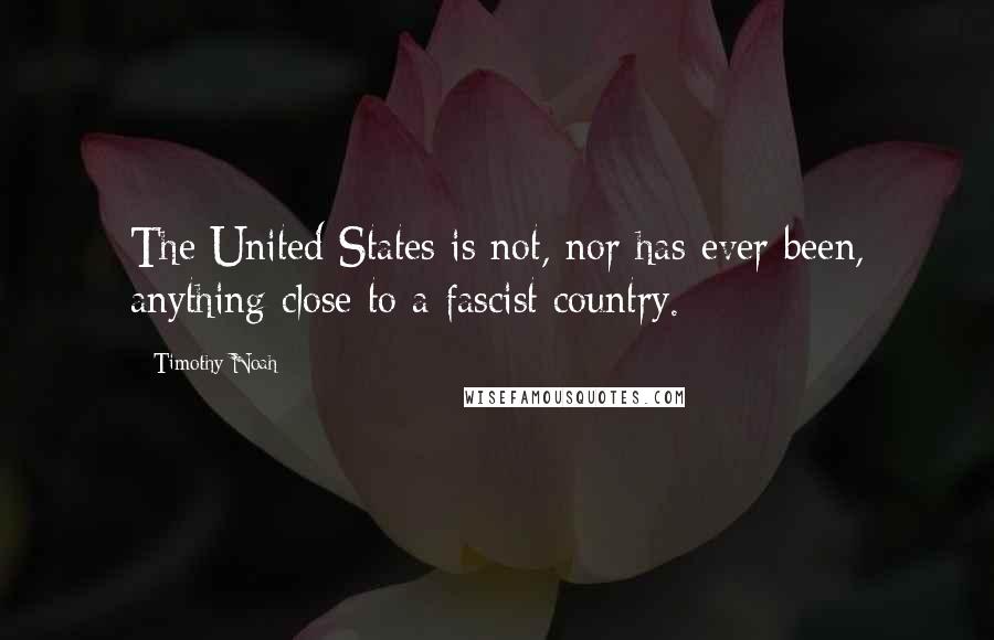 Timothy Noah Quotes: The United States is not, nor has ever been, anything close to a fascist country.