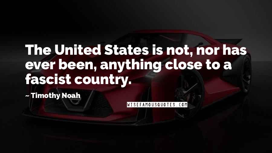 Timothy Noah Quotes: The United States is not, nor has ever been, anything close to a fascist country.