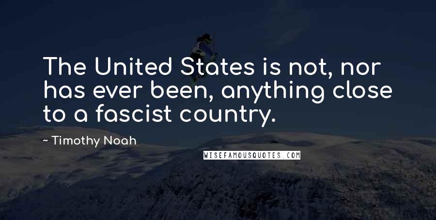 Timothy Noah Quotes: The United States is not, nor has ever been, anything close to a fascist country.