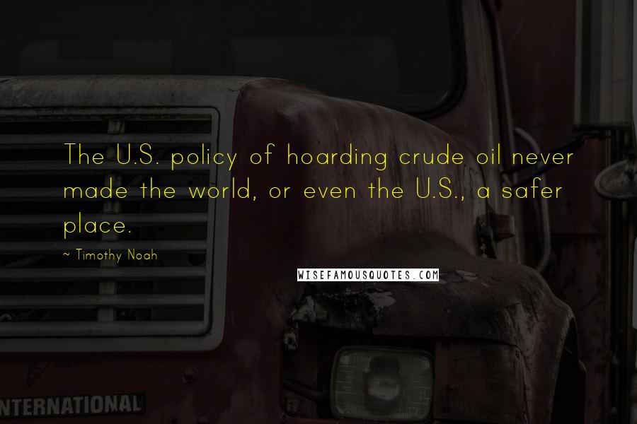 Timothy Noah Quotes: The U.S. policy of hoarding crude oil never made the world, or even the U.S., a safer place.