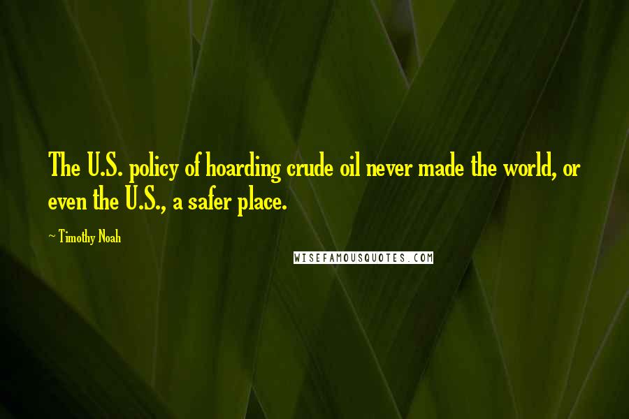 Timothy Noah Quotes: The U.S. policy of hoarding crude oil never made the world, or even the U.S., a safer place.