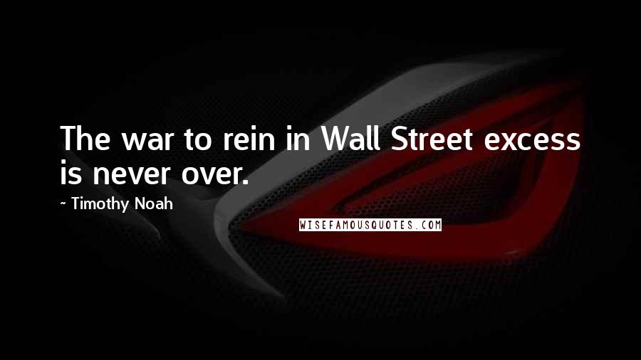 Timothy Noah Quotes: The war to rein in Wall Street excess is never over.