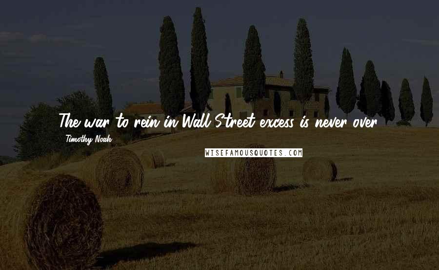 Timothy Noah Quotes: The war to rein in Wall Street excess is never over.