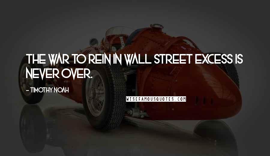 Timothy Noah Quotes: The war to rein in Wall Street excess is never over.