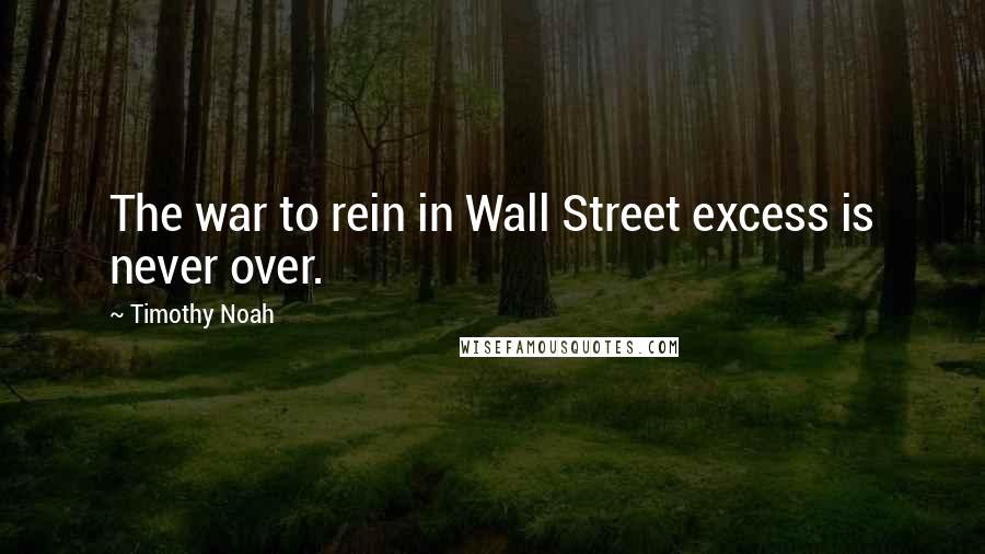 Timothy Noah Quotes: The war to rein in Wall Street excess is never over.