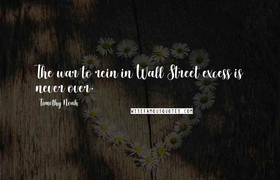 Timothy Noah Quotes: The war to rein in Wall Street excess is never over.