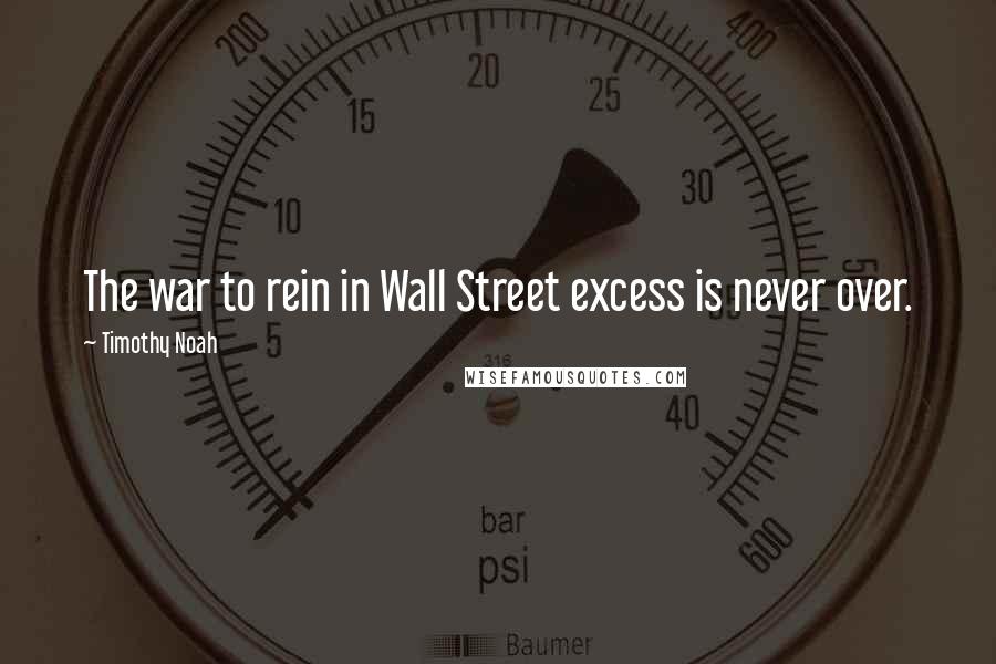 Timothy Noah Quotes: The war to rein in Wall Street excess is never over.