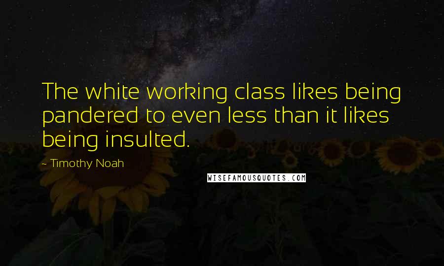 Timothy Noah Quotes: The white working class likes being pandered to even less than it likes being insulted.