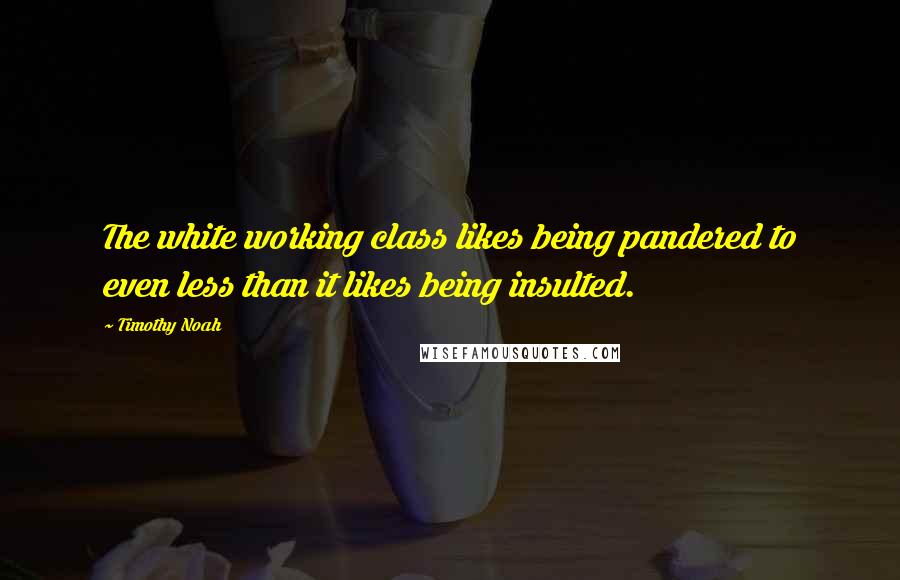 Timothy Noah Quotes: The white working class likes being pandered to even less than it likes being insulted.