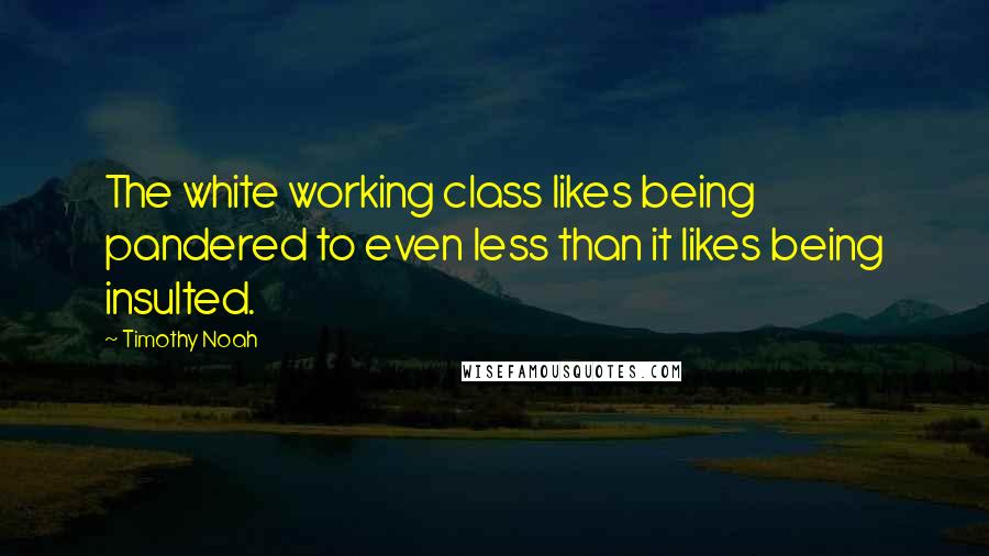 Timothy Noah Quotes: The white working class likes being pandered to even less than it likes being insulted.