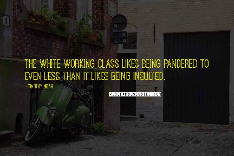 Timothy Noah Quotes: The white working class likes being pandered to even less than it likes being insulted.
