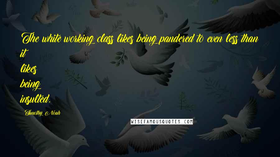 Timothy Noah Quotes: The white working class likes being pandered to even less than it likes being insulted.