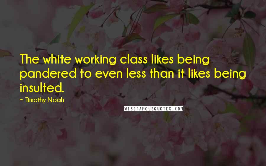 Timothy Noah Quotes: The white working class likes being pandered to even less than it likes being insulted.