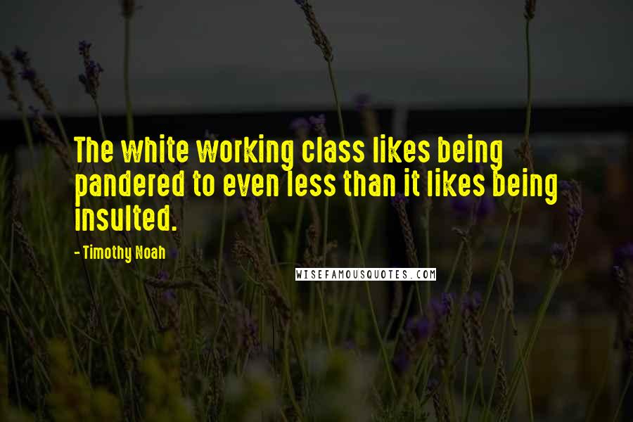 Timothy Noah Quotes: The white working class likes being pandered to even less than it likes being insulted.