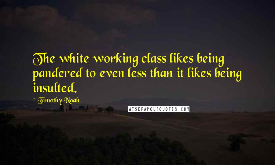 Timothy Noah Quotes: The white working class likes being pandered to even less than it likes being insulted.