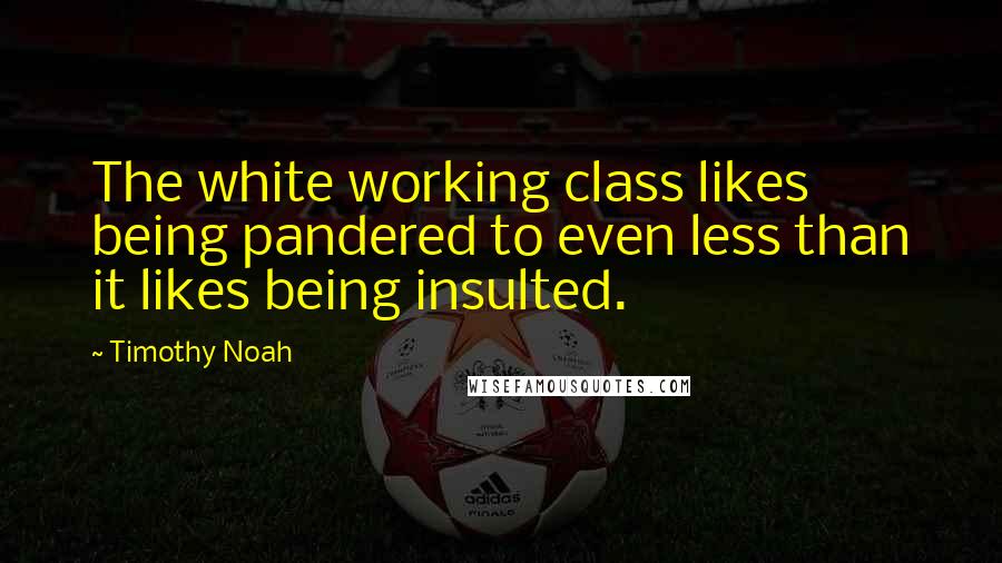 Timothy Noah Quotes: The white working class likes being pandered to even less than it likes being insulted.